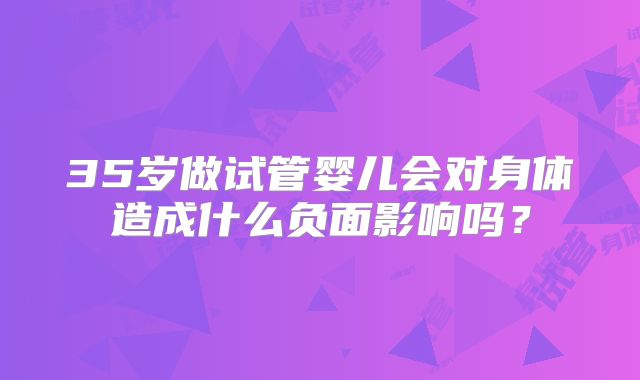 35岁做试管婴儿会对身体造成什么负面影响吗？
