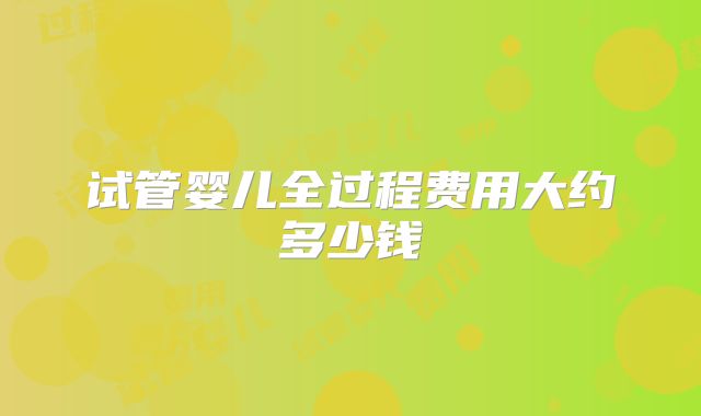 试管婴儿全过程费用大约多少钱