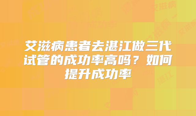 艾滋病患者去湛江做三代试管的成功率高吗？如何提升成功率