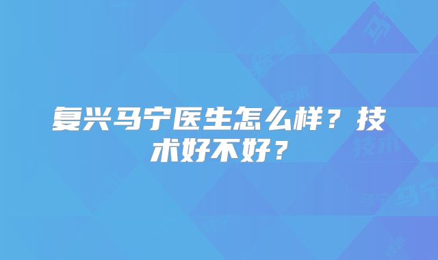 复兴马宁医生怎么样?技术好不好?