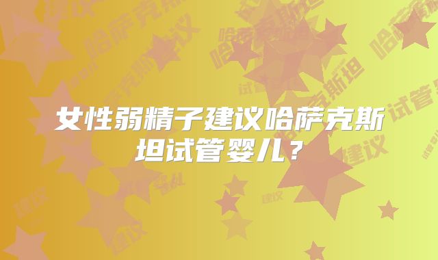 女性弱精子建议哈萨克斯坦试管婴儿？