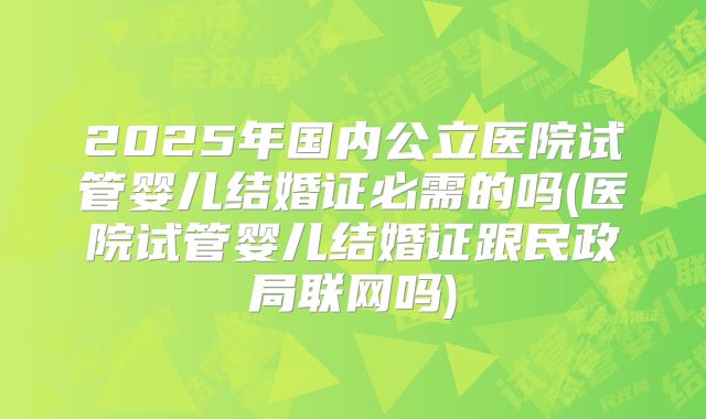 2025年国内公立医院试管婴儿结婚证必需的吗(医院试管婴儿结婚证跟民政局联网吗)