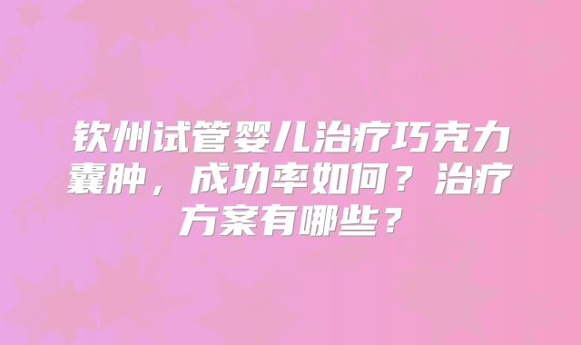 钦州试管婴儿治疗巧克力囊肿，成功率如何？治疗方案有哪些？