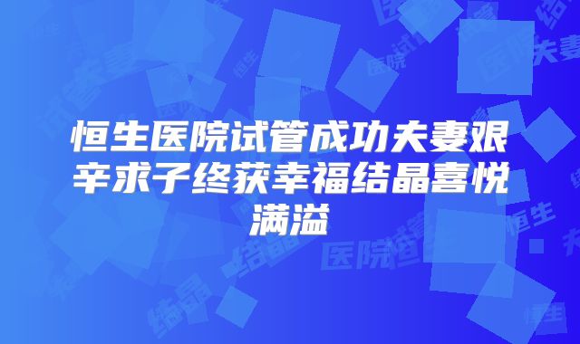 恒生医院试管成功夫妻艰辛求子终获幸福结晶喜悦满溢