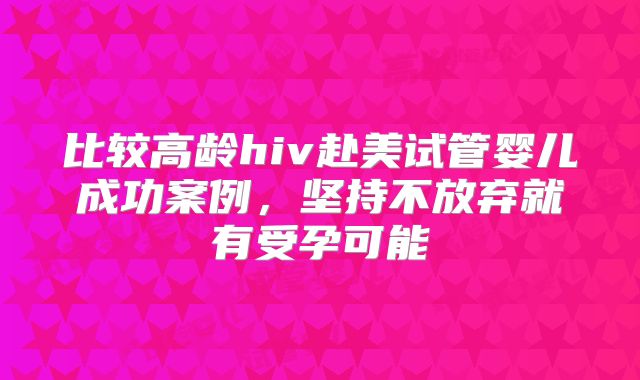 比较高龄hiv赴美试管婴儿成功案例，坚持不放弃就有受孕可能