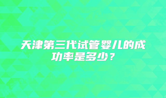 天津第三代试管婴儿的成功率是多少？