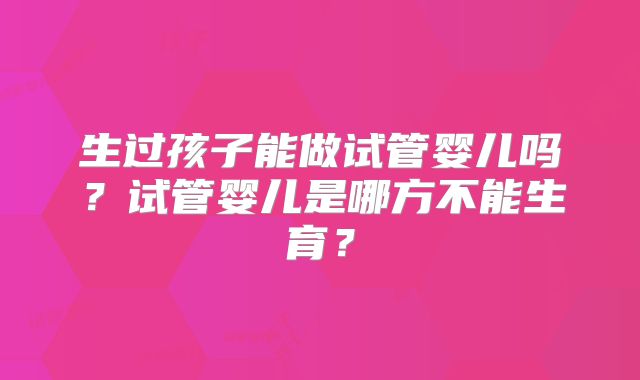 生过孩子能做试管婴儿吗?试管婴儿是哪方不能生育?