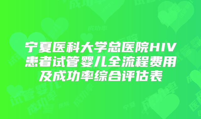 宁夏医科大学总医院HIV患者试管婴儿全流程费用及成功率综合评估表