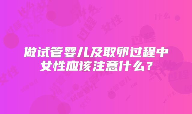 做试管婴儿及取卵过程中女性应该注意什么？