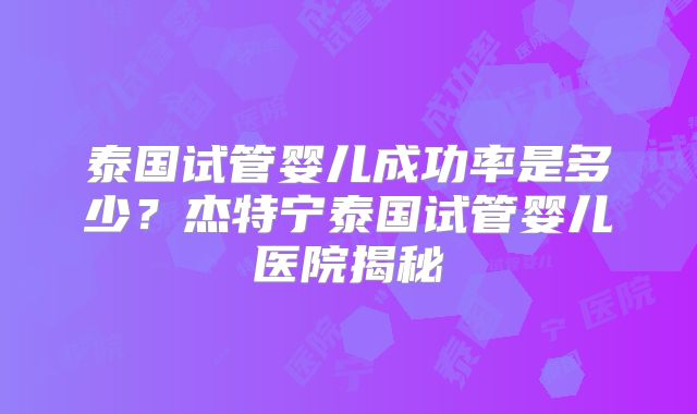 泰国试管婴儿成功率是多少？杰特宁泰国试管婴儿医院揭秘