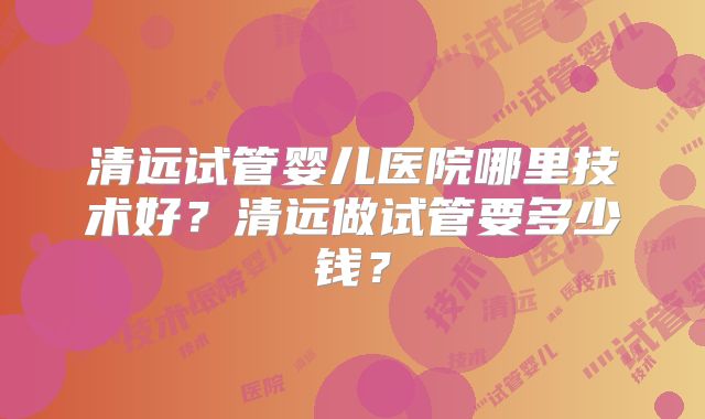 清远试管婴儿医院哪里技术好？清远做试管要多少钱？
