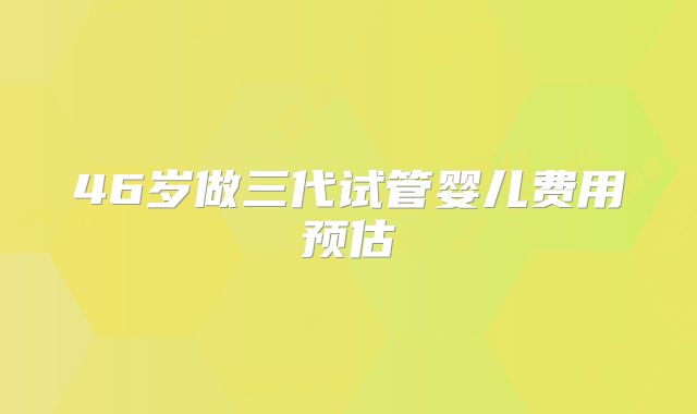 46岁做三代试管婴儿费用预估