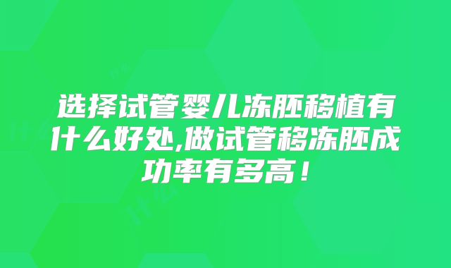 选择试管婴儿冻胚移植有什么好处,做试管移冻胚成功率有多高！
