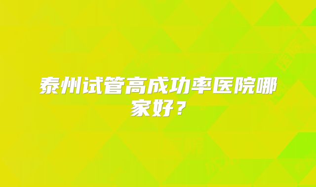 泰州试管高成功率医院哪家好？