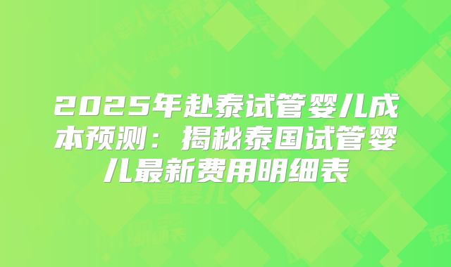2025年赴泰试管婴儿成本预测：揭秘泰国试管婴儿最新费用明细表