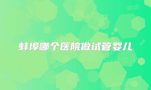 蚌埠哪个医院做试管婴儿