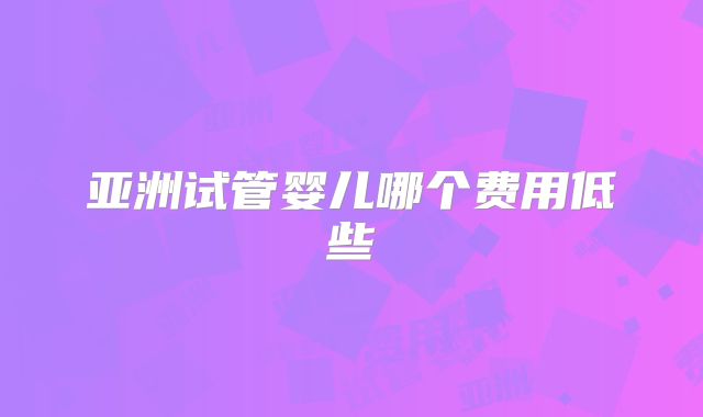 亚洲试管婴儿哪个费用低些