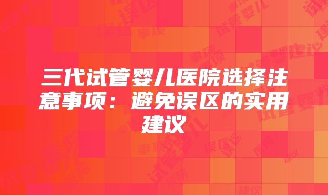 三代试管婴儿医院选择注意事项：避免误区的实用建议