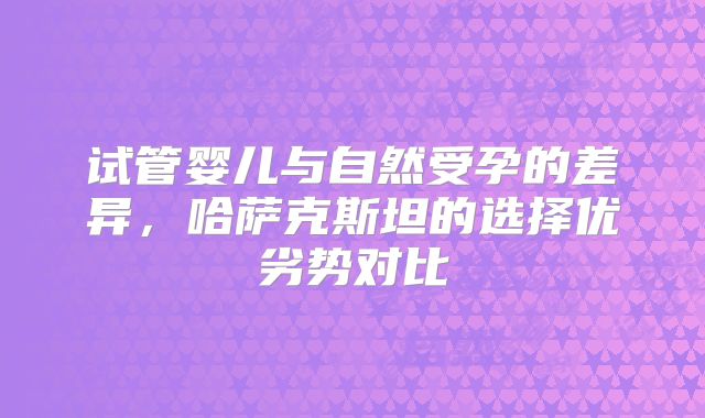 试管婴儿与自然受孕的差异，哈萨克斯坦的选择优劣势对比