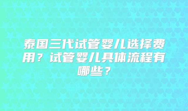 泰国三代试管婴儿选择费用？试管婴儿具体流程有哪些？
