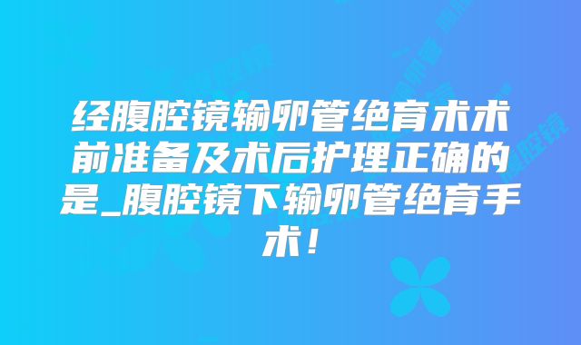 经腹腔镜输卵管绝育术术前准备及术后护理正确的是_腹腔镜下输卵管绝育手术！