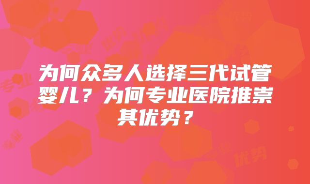 为何众多人选择三代试管婴儿？为何专业医院推崇其优势？