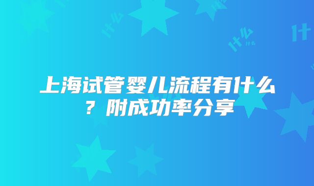 上海试管婴儿流程有什么？附成功率分享
