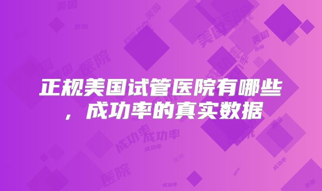正规美国试管医院有哪些，成功率的真实数据