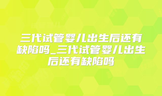 三代试管婴儿出生后还有缺陷吗_三代试管婴儿出生后还有缺陷吗