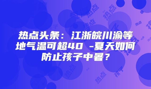 热点头条：江浙皖川渝等地气温可超40℃-夏天如何防止孩子中暑？