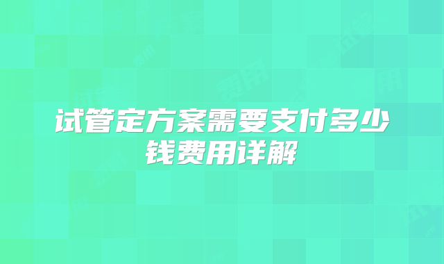 试管定方案需要支付多少钱费用详解