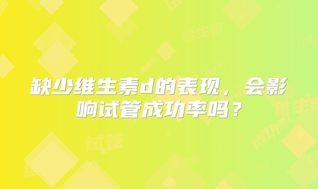 缺少维生素d的表现,会影响试管成功率吗?