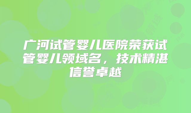 广河试管婴儿医院荣获试管婴儿领域名，技术精湛信誉卓越