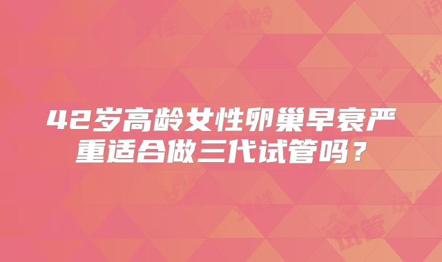 42岁高龄女性卵巢早衰严重适合做三代试管吗？