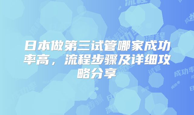 日本做第三试管哪家成功率高，流程步骤及详细攻略分享