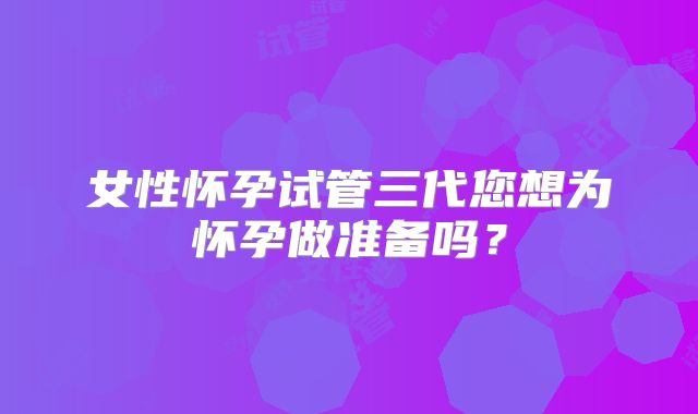 女性怀孕试管三代您想为怀孕做准备吗？