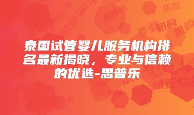 泰国试管婴儿服务机构排名最新揭晓，专业与信赖的优选-思普乐