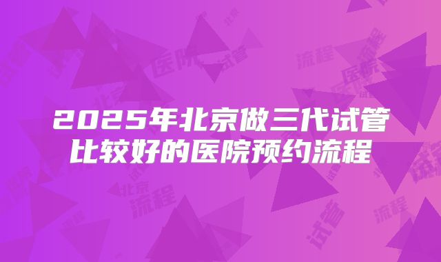 2025年北京做三代试管比较好的医院预约流程