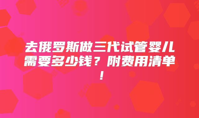 去俄罗斯做三代试管婴儿需要多少钱？附费用清单！