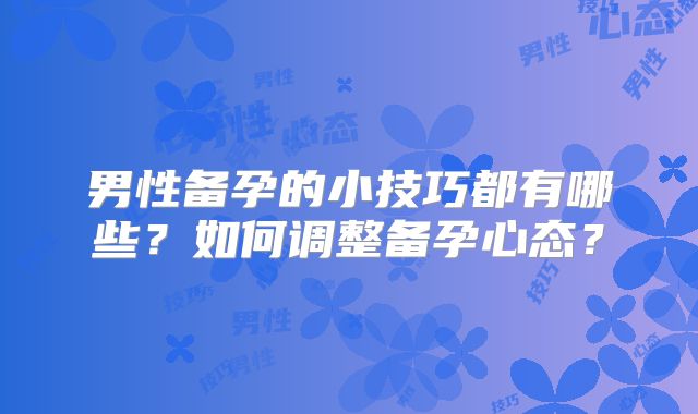 男性备孕的小技巧都有哪些?如何调整备孕心态?