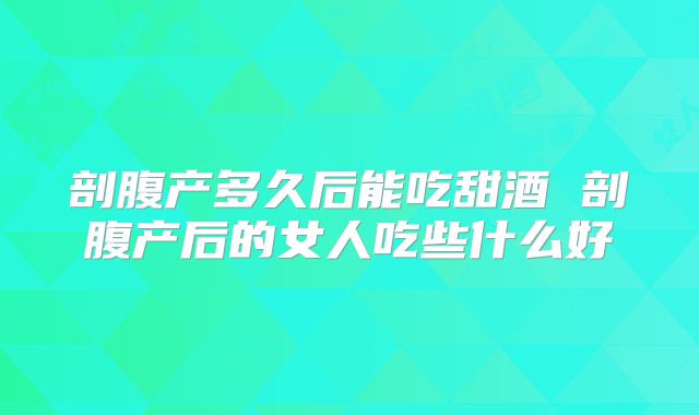 剖腹产多久后能吃甜酒 剖腹产后的女人吃些什么好