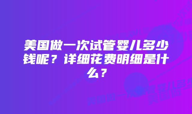 美国做一次试管婴儿多少钱呢?详细花费明细是什么?