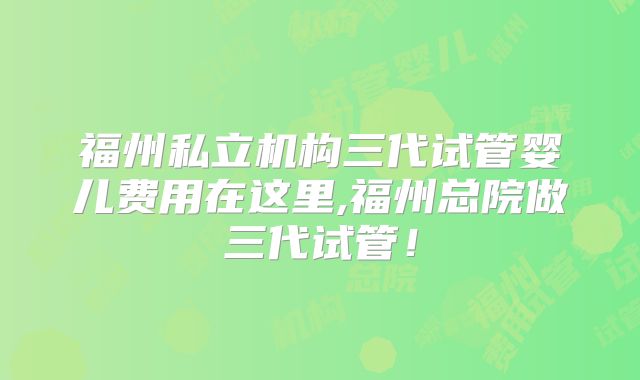 福州私立机构三代试管婴儿费用在这里,福州总院做三代试管！