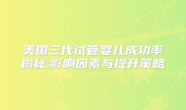 美国三代试管婴儿成功率揭秘:影响因素与提升策略