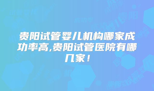 贵阳试管婴儿机构哪家成功率高,贵阳试管医院有哪几家！