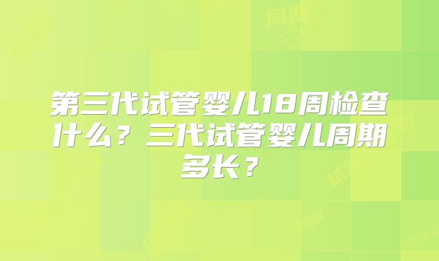 第三代试管婴儿18周检查什么？三代试管婴儿周期多长？