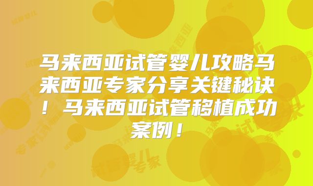 马来西亚试管婴儿攻略马来西亚专家分享关键秘诀！马来西亚试管移植成功案例！