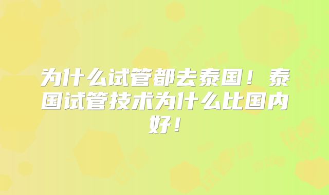 为什么试管都去泰国！泰国试管技术为什么比国内好！