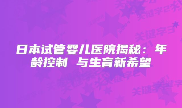 日本试管婴儿医院揭秘：年龄控制 与生育新希望