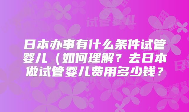 日本办事有什么条件试管婴儿(如何理解?去日本做试管婴儿费用多少钱?